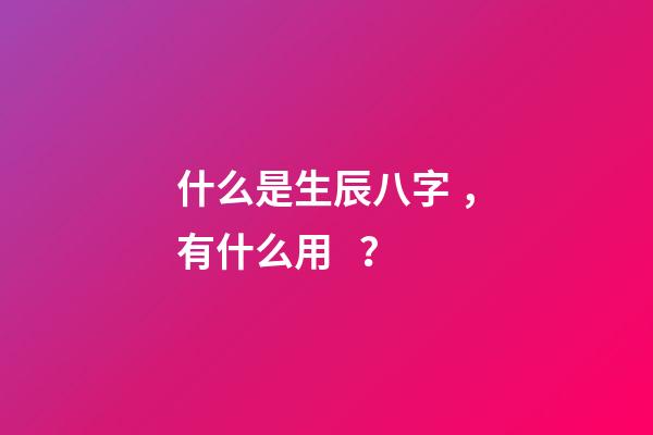 什么是生辰八字，有什么用？